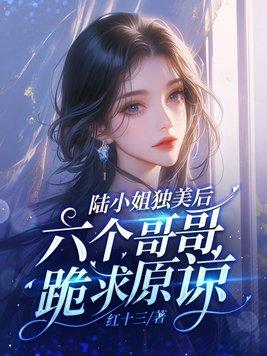 陆小姐独美后六个哥哥跪求原谅完整版